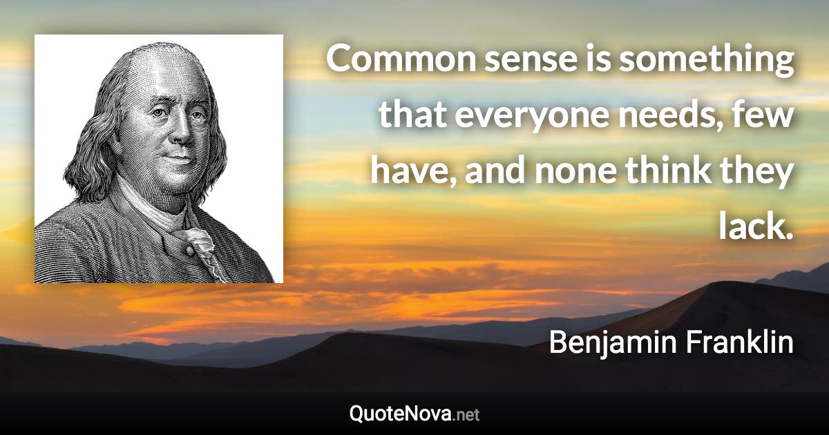 Common sense is something that everyone needs, few have, and none think they lack. - Benjamin Franklin quote
