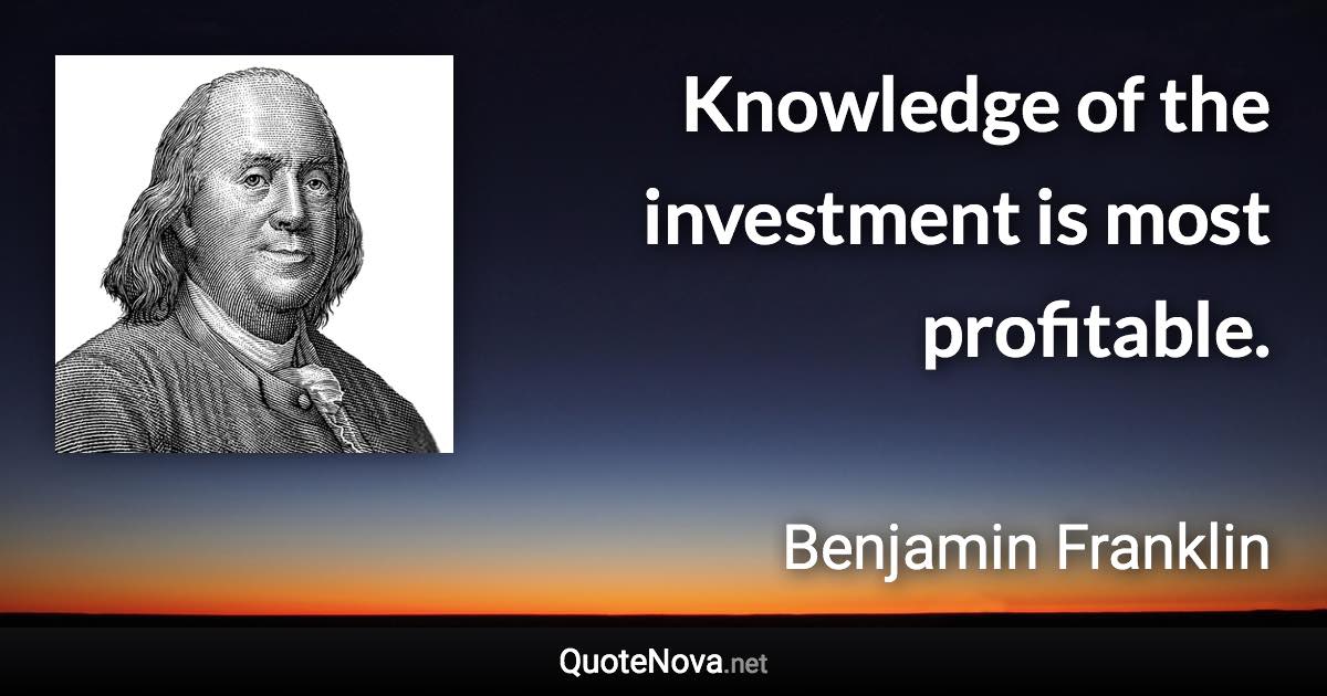 Knowledge of the investment is most profitable. - Benjamin Franklin quote