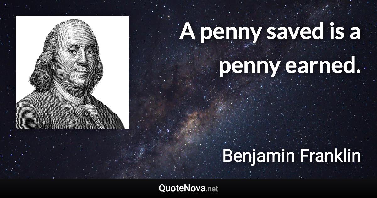 A penny saved is a penny earned. - Benjamin Franklin quote