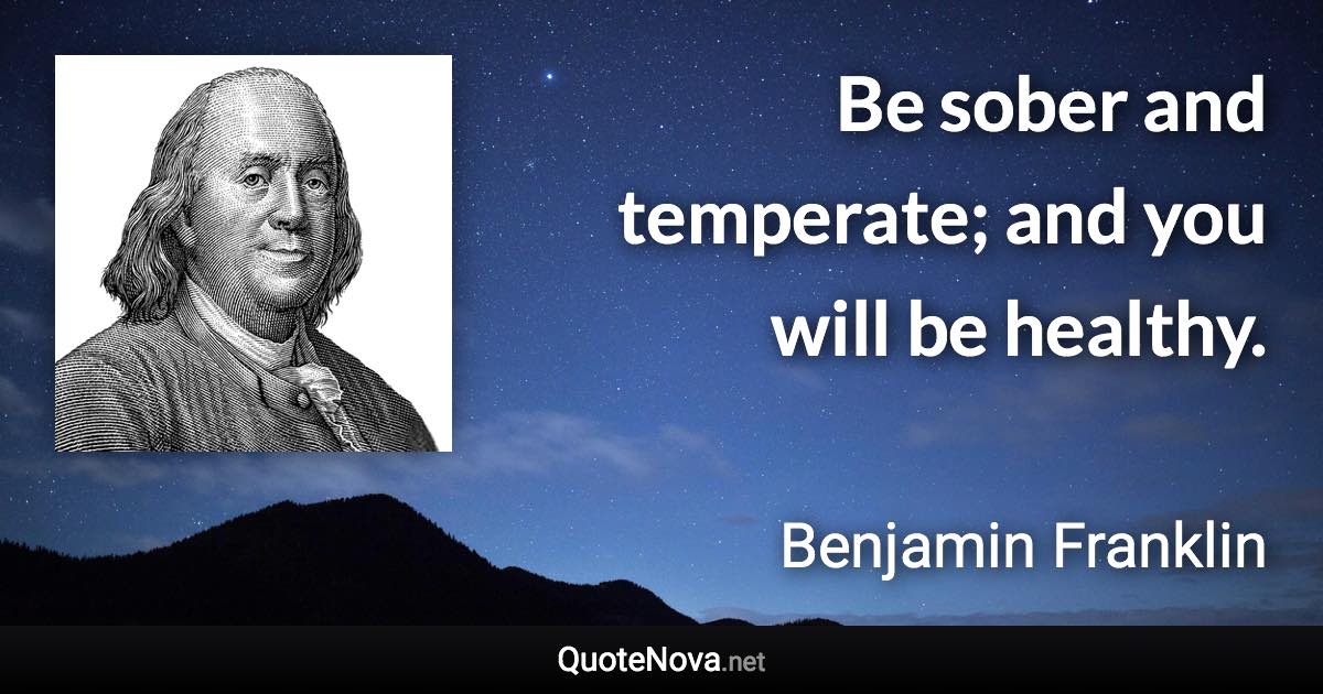 Be sober and temperate; and you will be healthy. - Benjamin Franklin quote