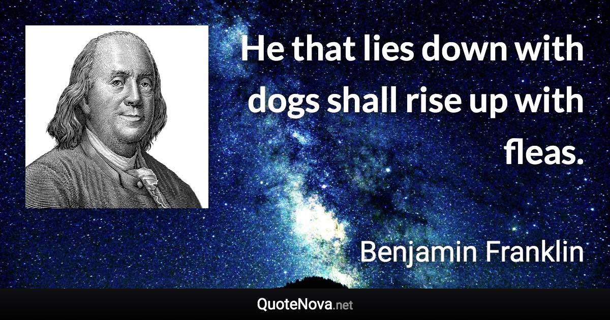 He that lies down with dogs shall rise up with fleas. - Benjamin Franklin quote
