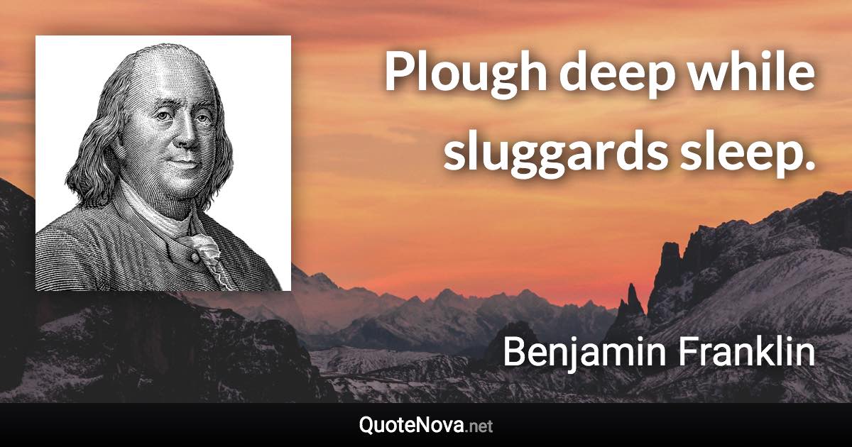 Plough deep while sluggards sleep. - Benjamin Franklin quote