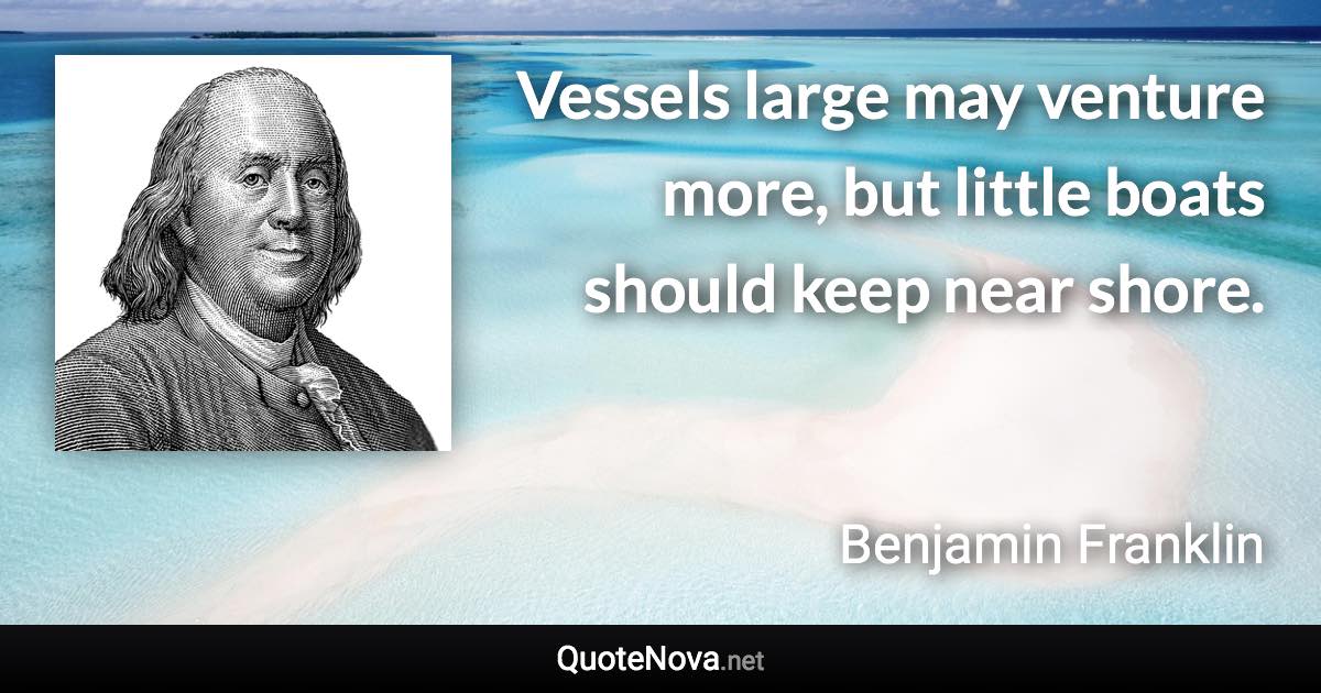 Vessels large may venture more, but little boats should keep near shore. - Benjamin Franklin quote