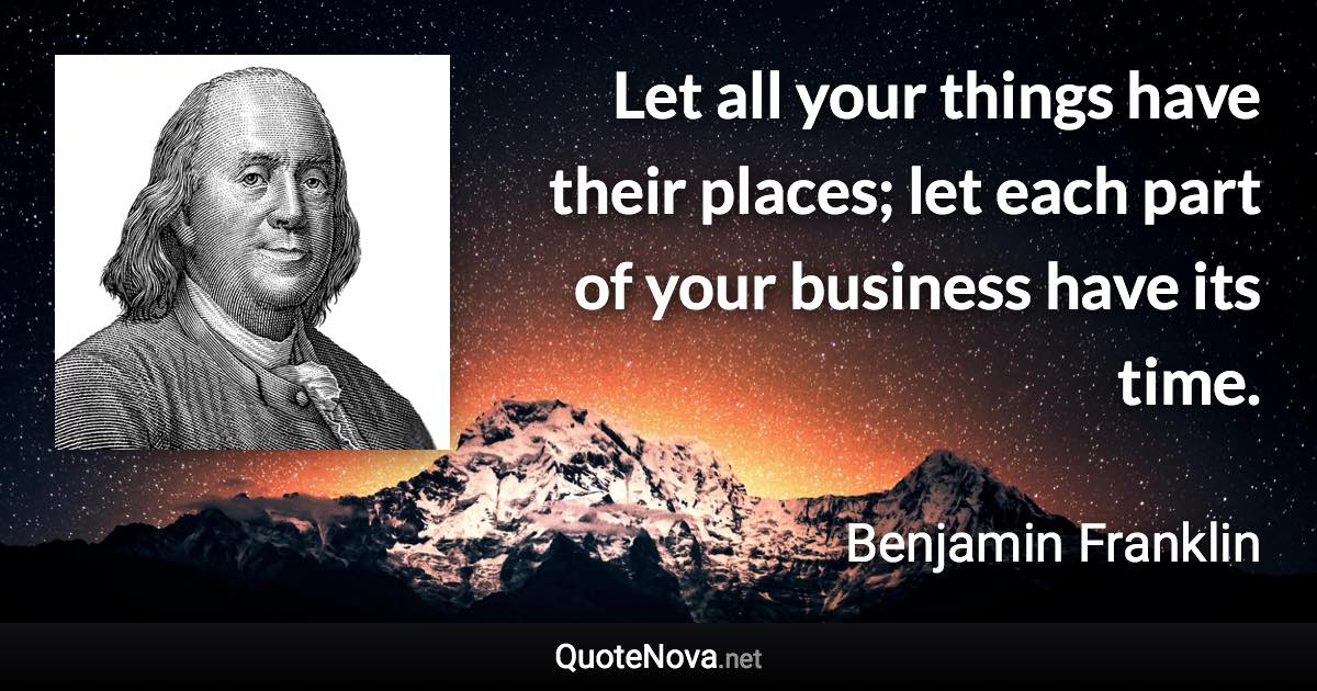 Let all your things have their places; let each part of your business have its time. - Benjamin Franklin quote