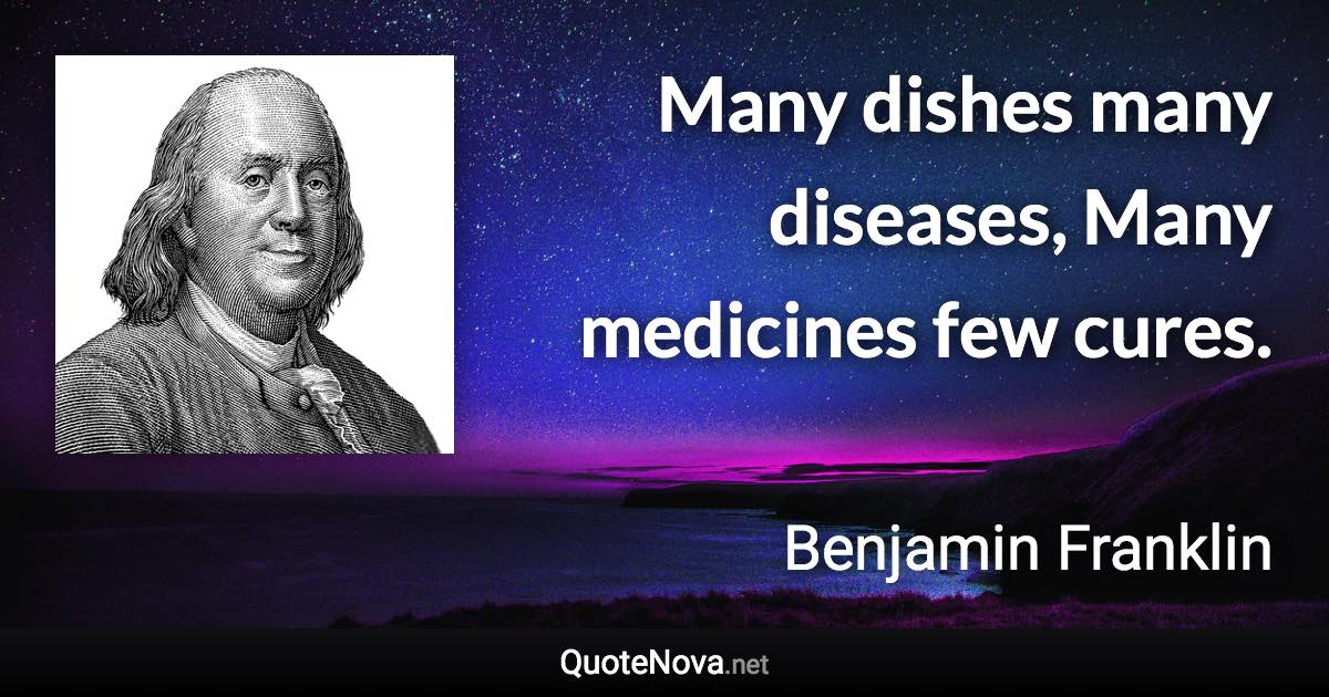Many dishes many diseases, Many medicines few cures. - Benjamin Franklin quote