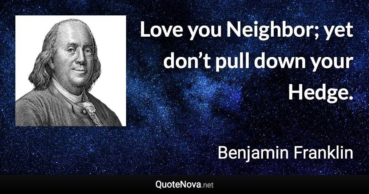 Love you Neighbor; yet don’t pull down your Hedge. - Benjamin Franklin quote