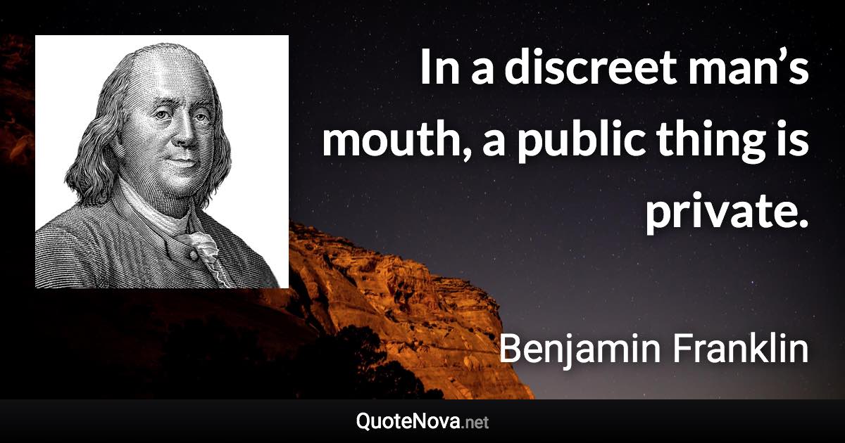 In a discreet man’s mouth, a public thing is private. - Benjamin Franklin quote