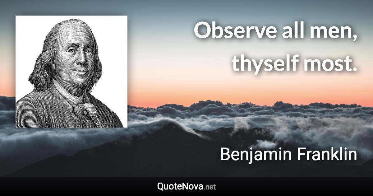 Observe all men, thyself most. - Benjamin Franklin quote