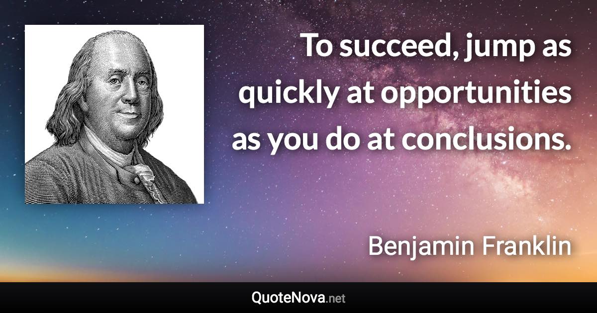 To succeed, jump as quickly at opportunities as you do at conclusions. - Benjamin Franklin quote