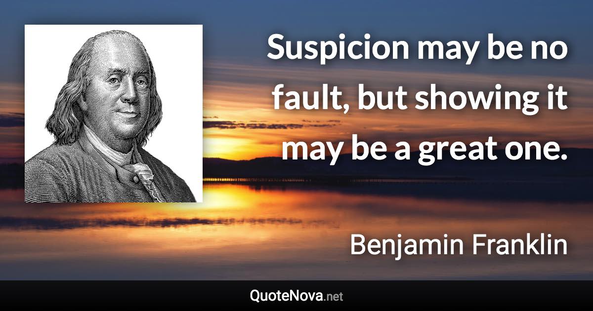 Suspicion may be no fault, but showing it may be a great one. - Benjamin Franklin quote