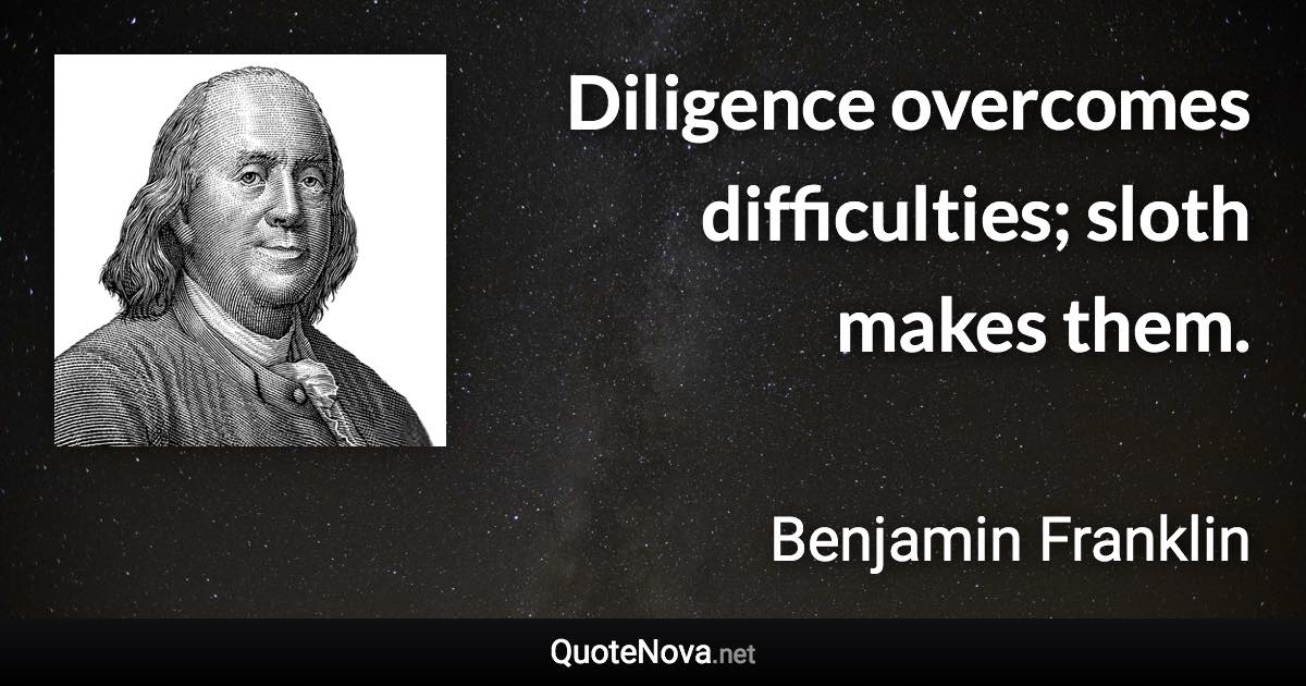 Diligence overcomes difficulties; sloth makes them. - Benjamin Franklin quote