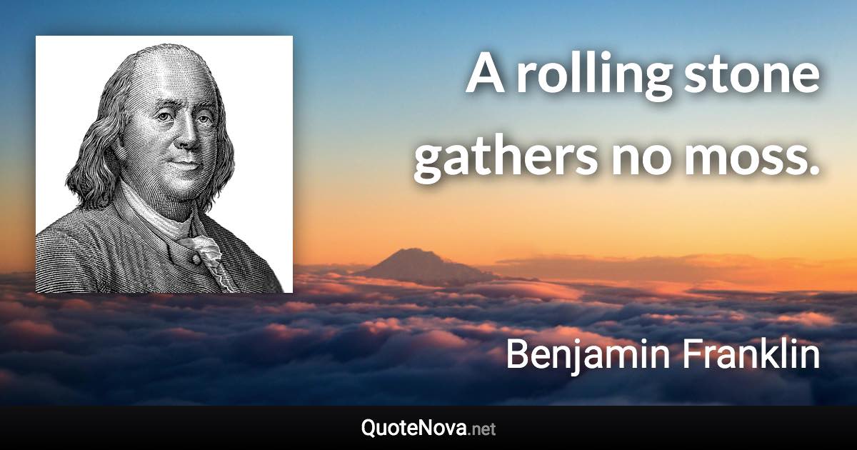 A rolling stone gathers no moss. - Benjamin Franklin quote