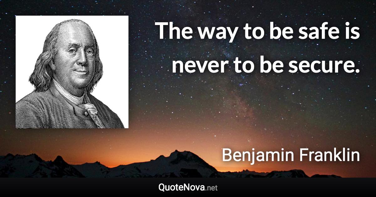 The way to be safe is never to be secure. - Benjamin Franklin quote