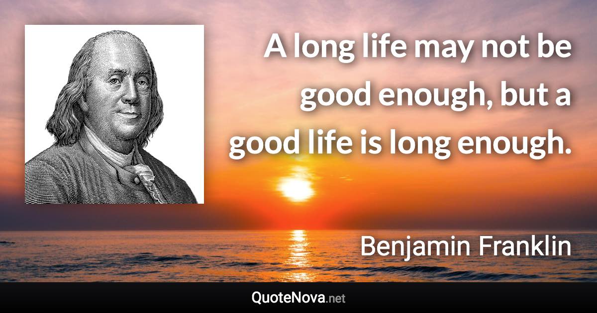 A long life may not be good enough, but a good life is long enough. - Benjamin Franklin quote