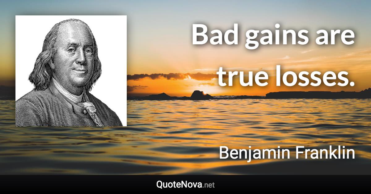 Bad gains are true losses. - Benjamin Franklin quote