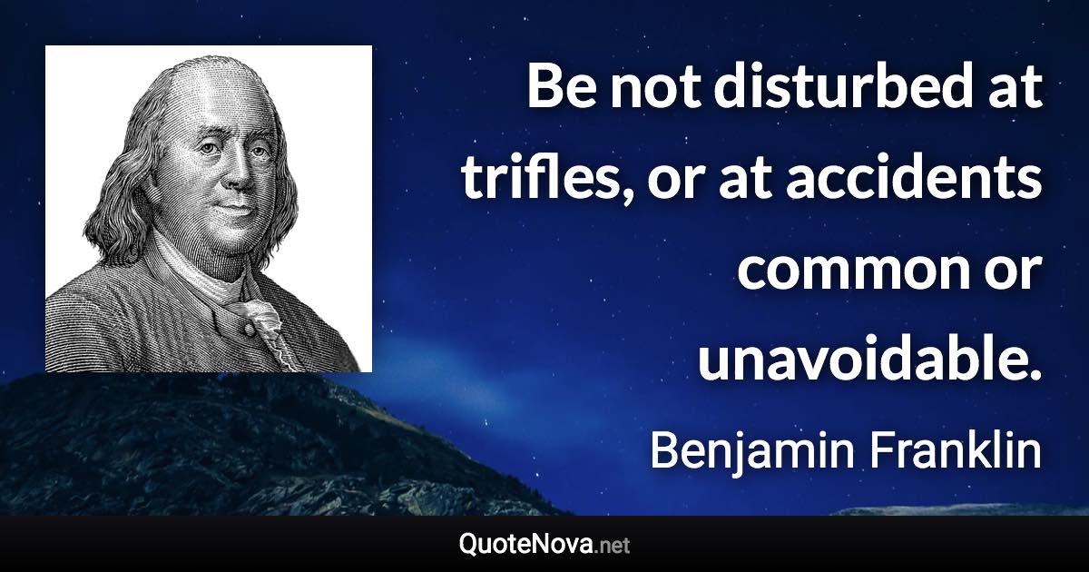 Be not disturbed at trifles, or at accidents common or unavoidable. - Benjamin Franklin quote