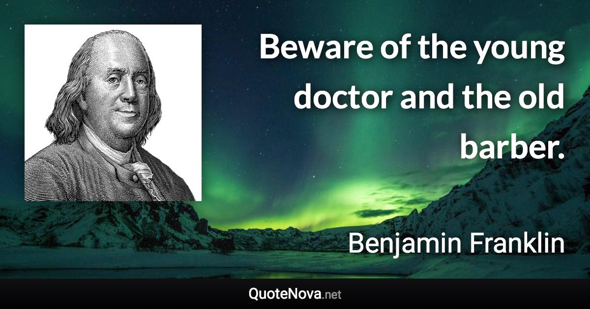 Beware of the young doctor and the old barber. - Benjamin Franklin quote