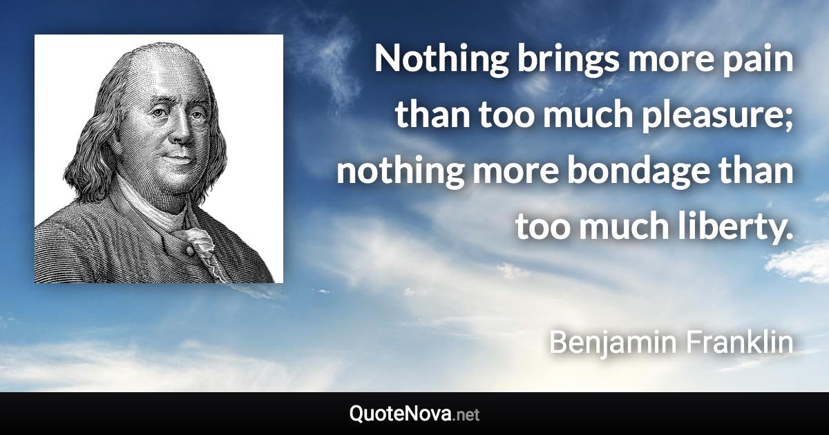 Nothing brings more pain than too much pleasure; nothing more bondage than too much liberty. - Benjamin Franklin quote