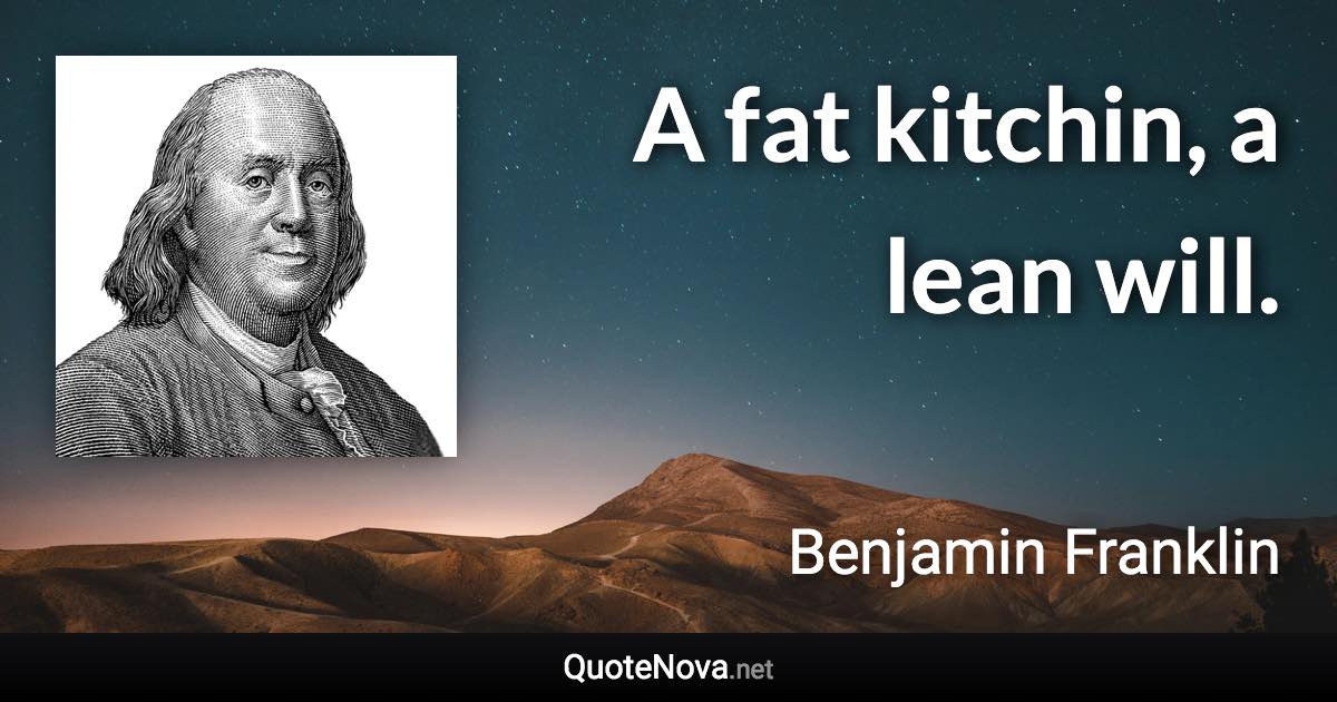 A fat kitchin, a lean will. - Benjamin Franklin quote