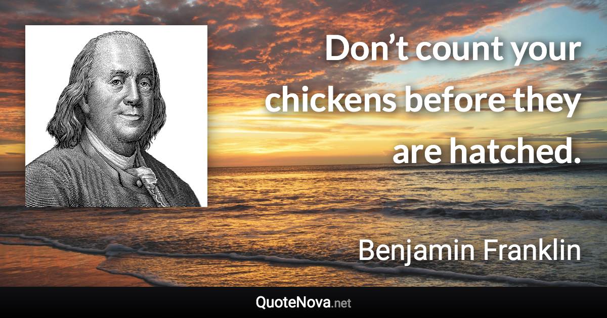 Don’t count your chickens before they are hatched. - Benjamin Franklin quote