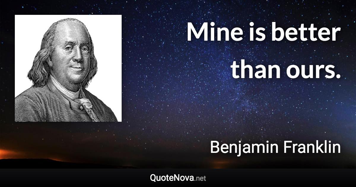 Mine is better than ours. - Benjamin Franklin quote