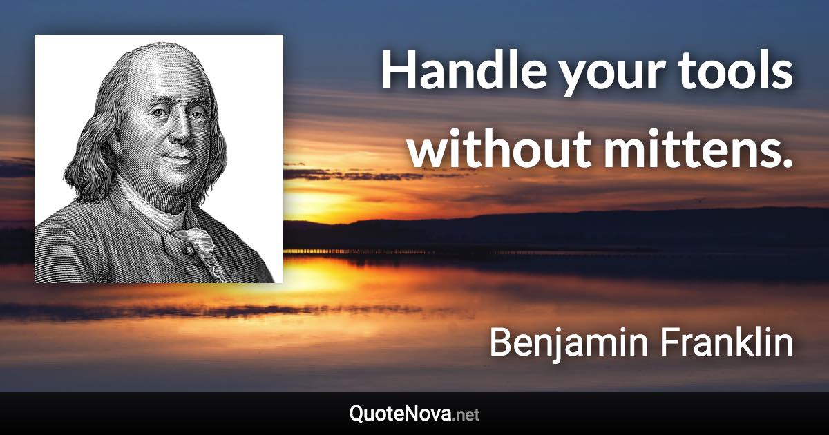 Handle your tools without mittens. - Benjamin Franklin quote