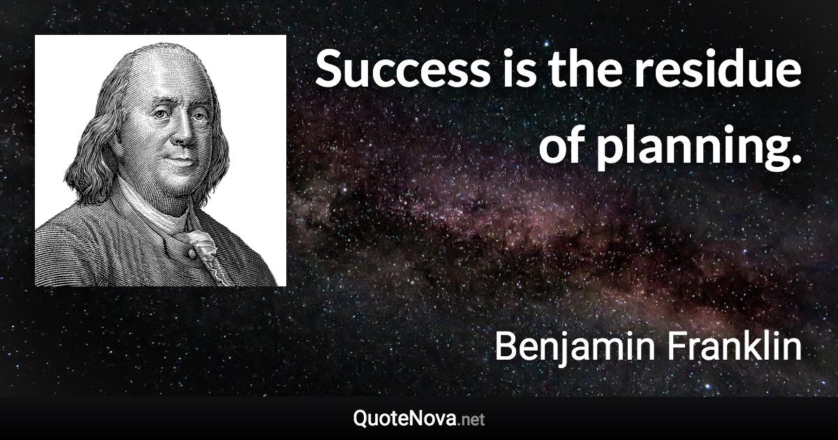 Success is the residue of planning. - Benjamin Franklin quote