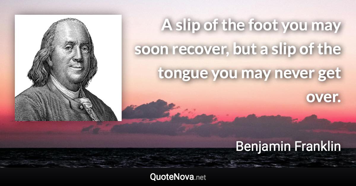 A slip of the foot you may soon recover, but a slip of the tongue you may never get over. - Benjamin Franklin quote
