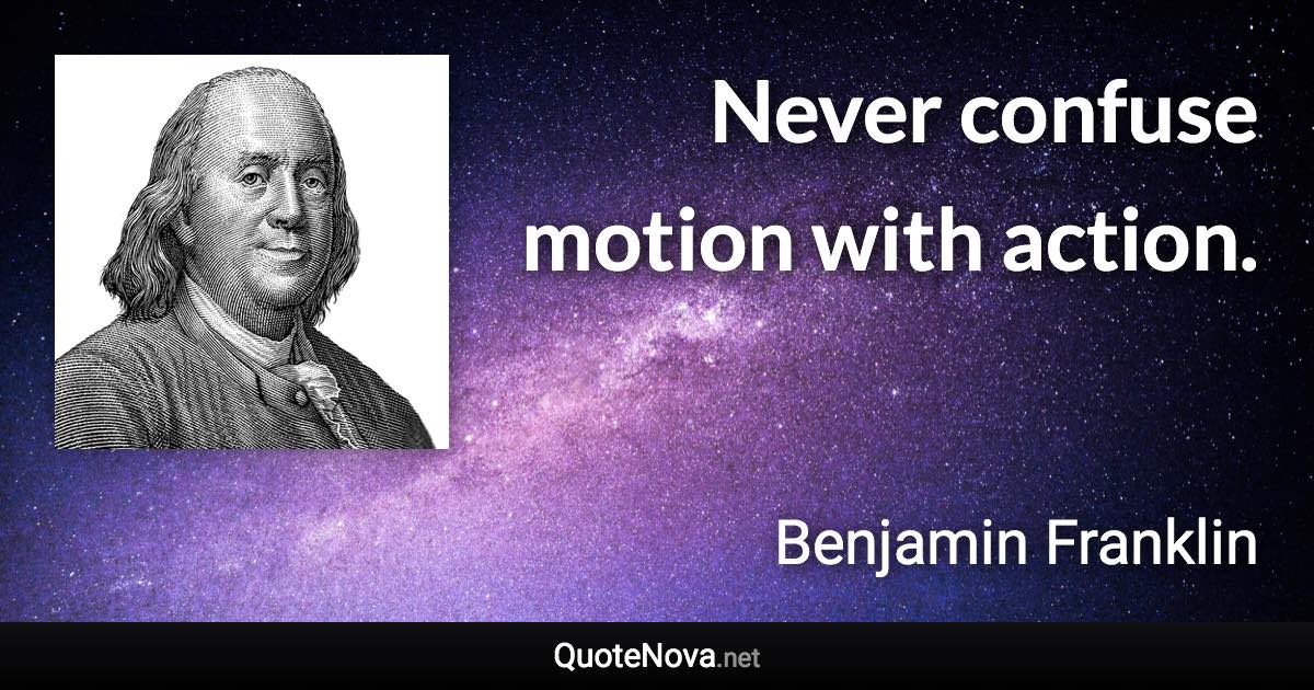 Never confuse motion with action. - Benjamin Franklin quote