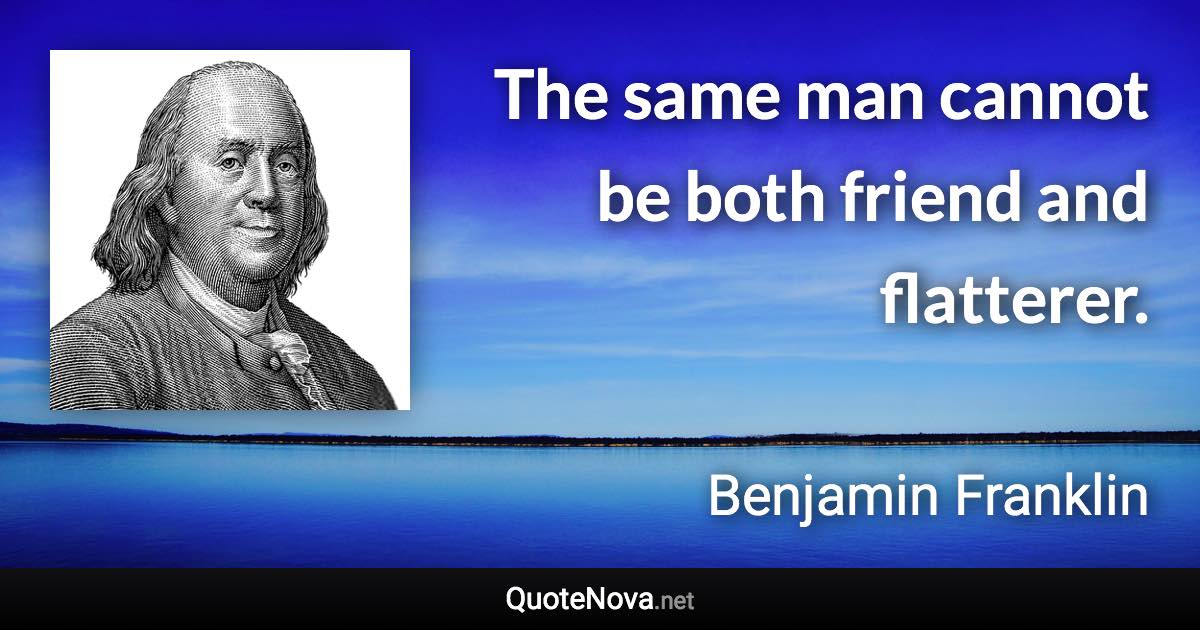 The same man cannot be both friend and flatterer. - Benjamin Franklin quote