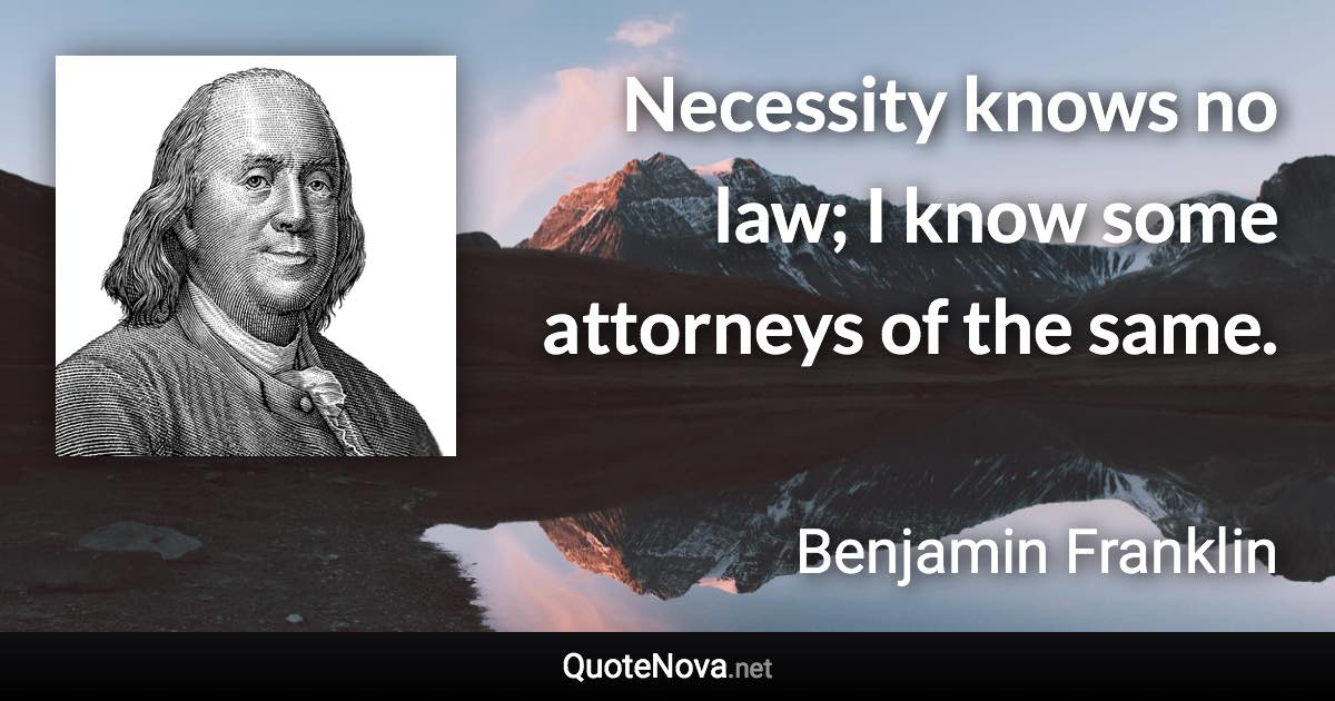 Necessity knows no law; I know some attorneys of the same. - Benjamin Franklin quote