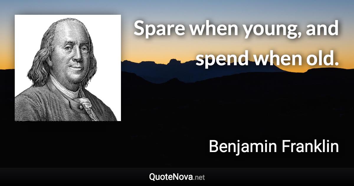 Spare when young, and spend when old. - Benjamin Franklin quote