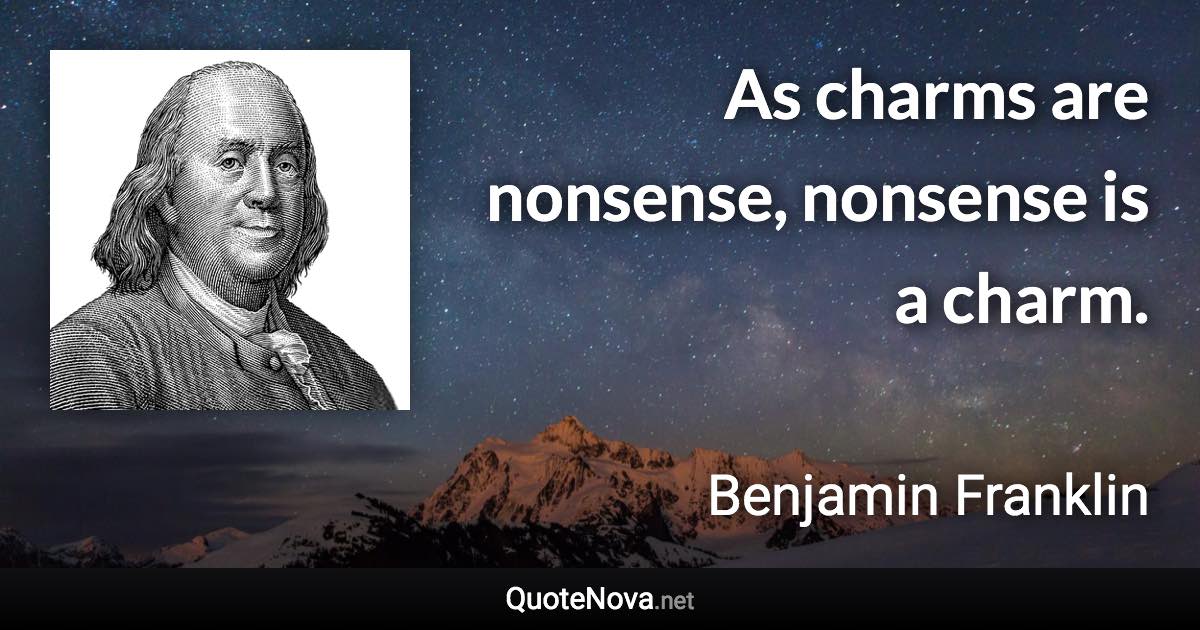 As charms are nonsense, nonsense is a charm. - Benjamin Franklin quote