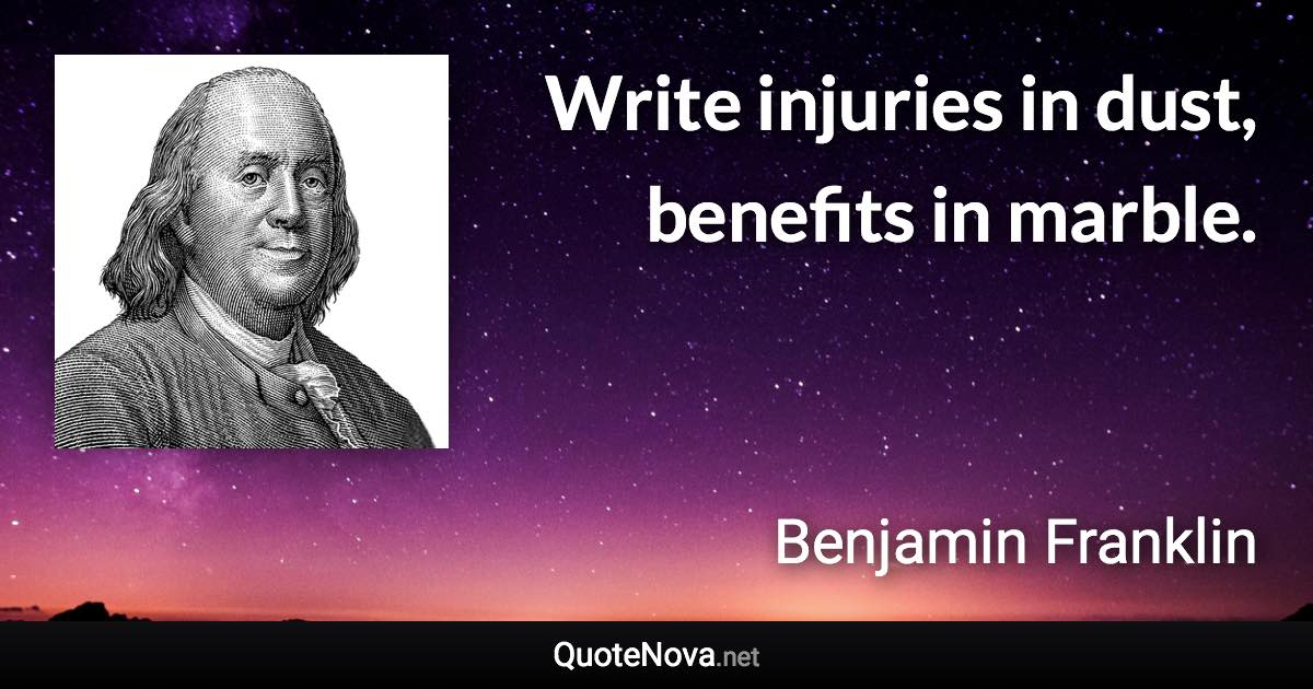 Write injuries in dust, benefits in marble. - Benjamin Franklin quote