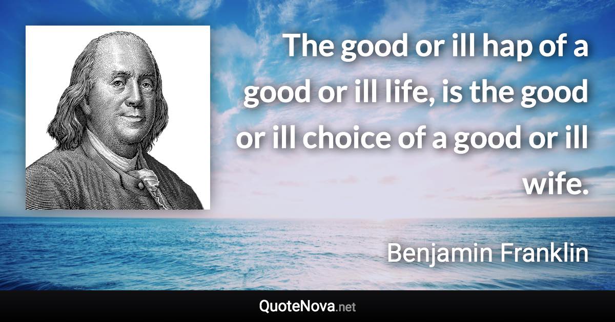 The good or ill hap of a good or ill life, is the good or ill choice of a good or ill wife. - Benjamin Franklin quote