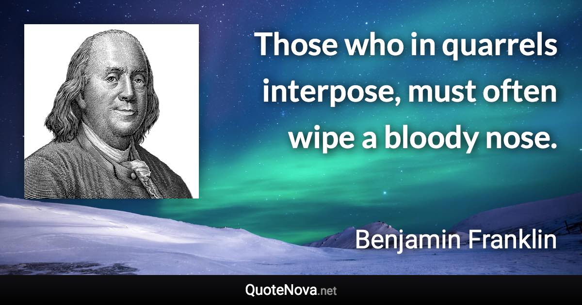 Those who in quarrels interpose, must often wipe a bloody nose. - Benjamin Franklin quote