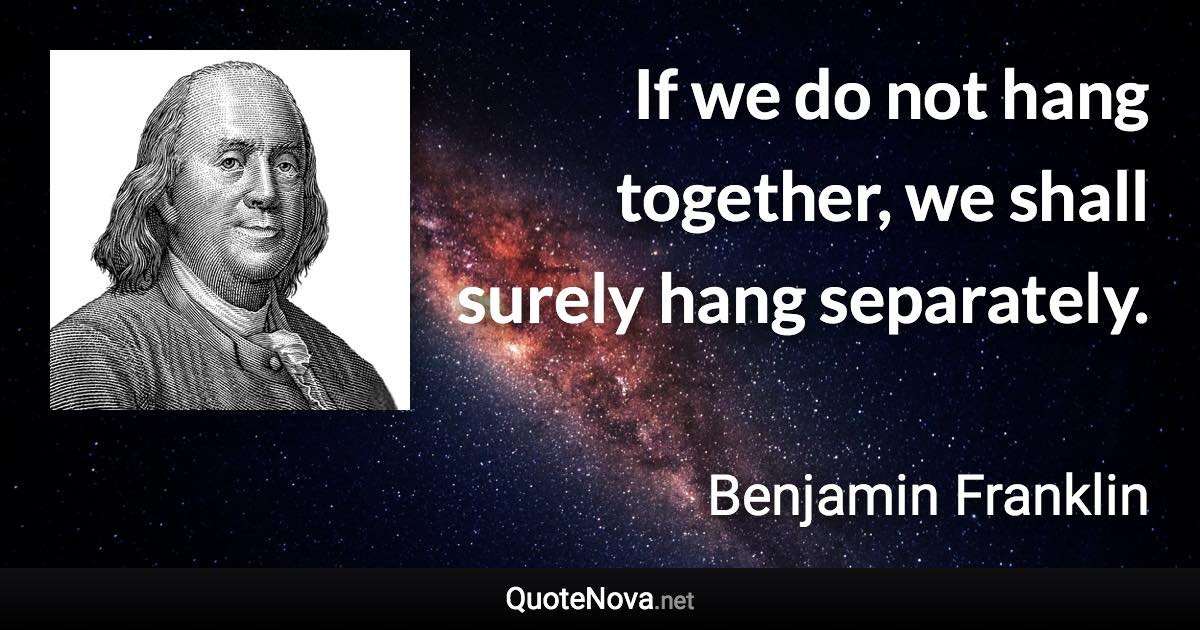 If we do not hang together, we shall surely hang separately. - Benjamin Franklin quote