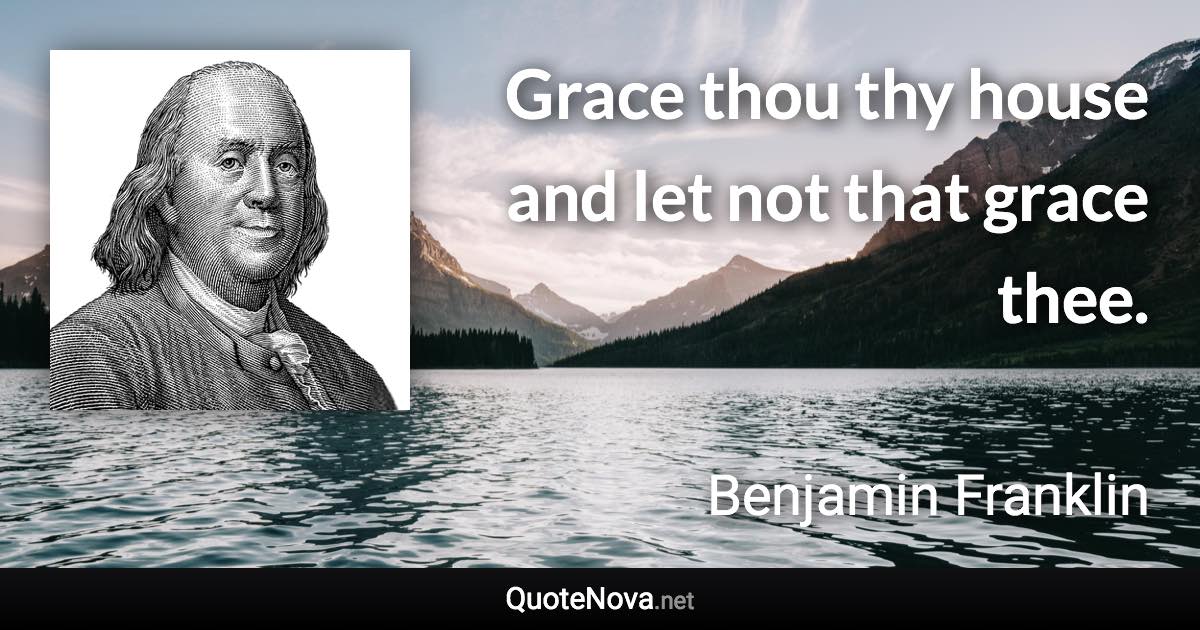 Grace thou thy house and let not that grace thee. - Benjamin Franklin quote