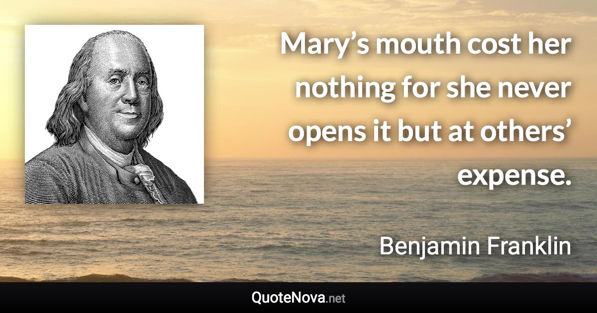 Mary’s mouth cost her nothing for she never opens it but at others’ expense. - Benjamin Franklin quote