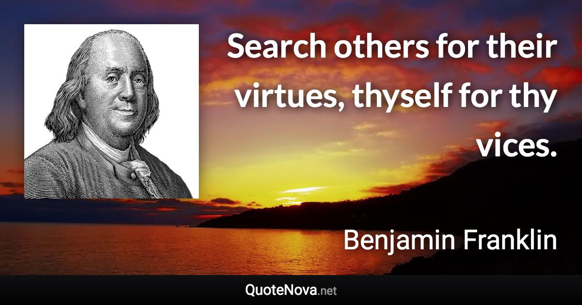 Search others for their virtues, thyself for thy vices. - Benjamin Franklin quote