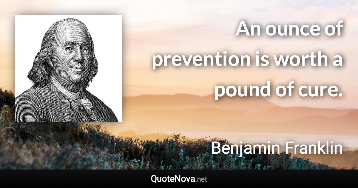 An ounce of prevention is worth a pound of cure. - Benjamin Franklin quote