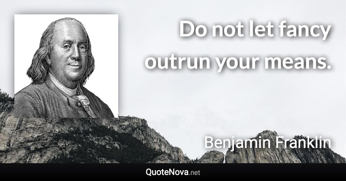 Do not let fancy outrun your means. - Benjamin Franklin quote