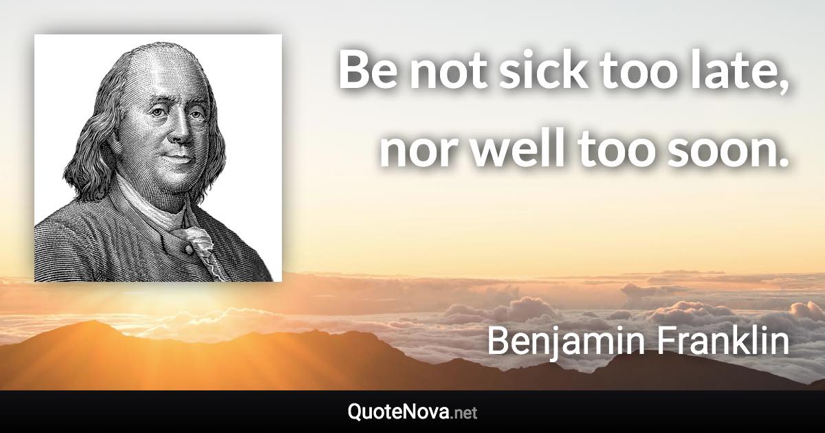 Be not sick too late, nor well too soon. - Benjamin Franklin quote