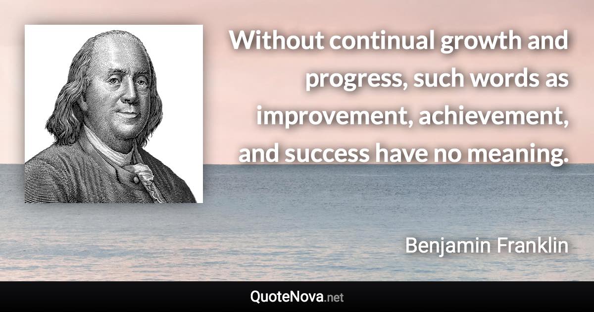 Without continual growth and progress, such words as improvement, achievement, and success have no meaning. - Benjamin Franklin quote