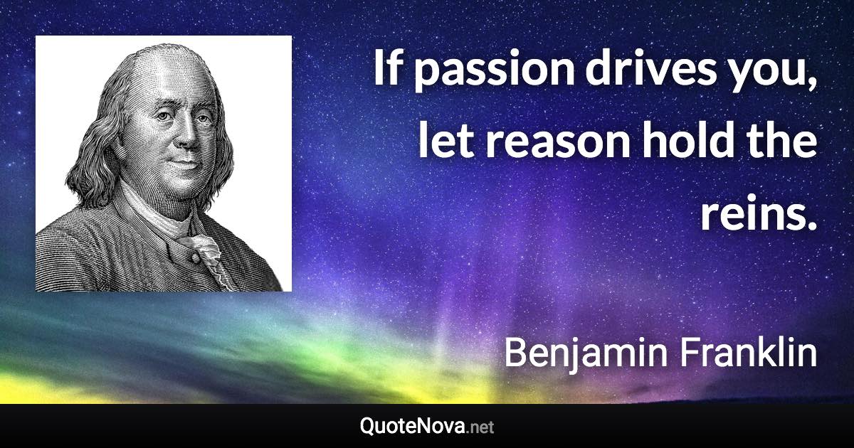 If passion drives you, let reason hold the reins. - Benjamin Franklin quote