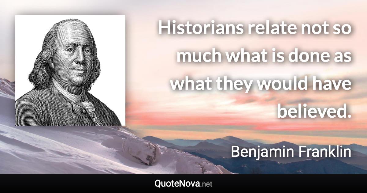 Historians relate not so much what is done as what they would have believed. - Benjamin Franklin quote