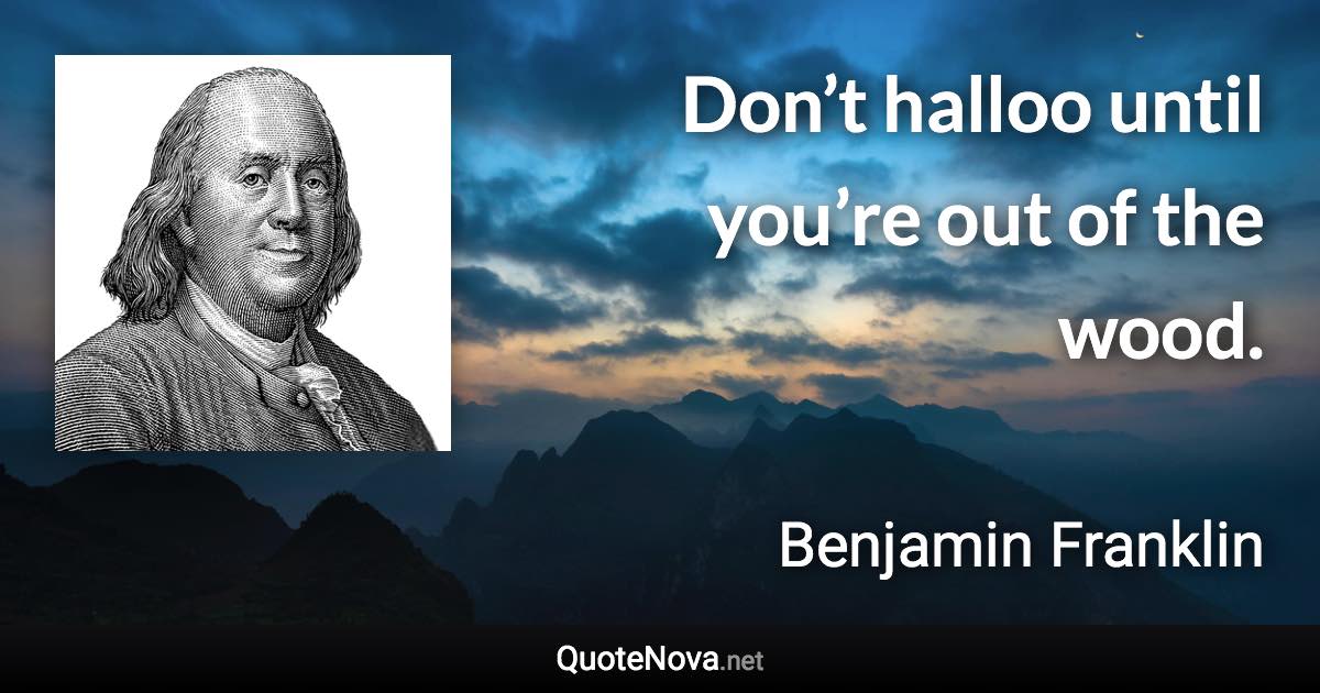 Don’t halloo until you’re out of the wood. - Benjamin Franklin quote