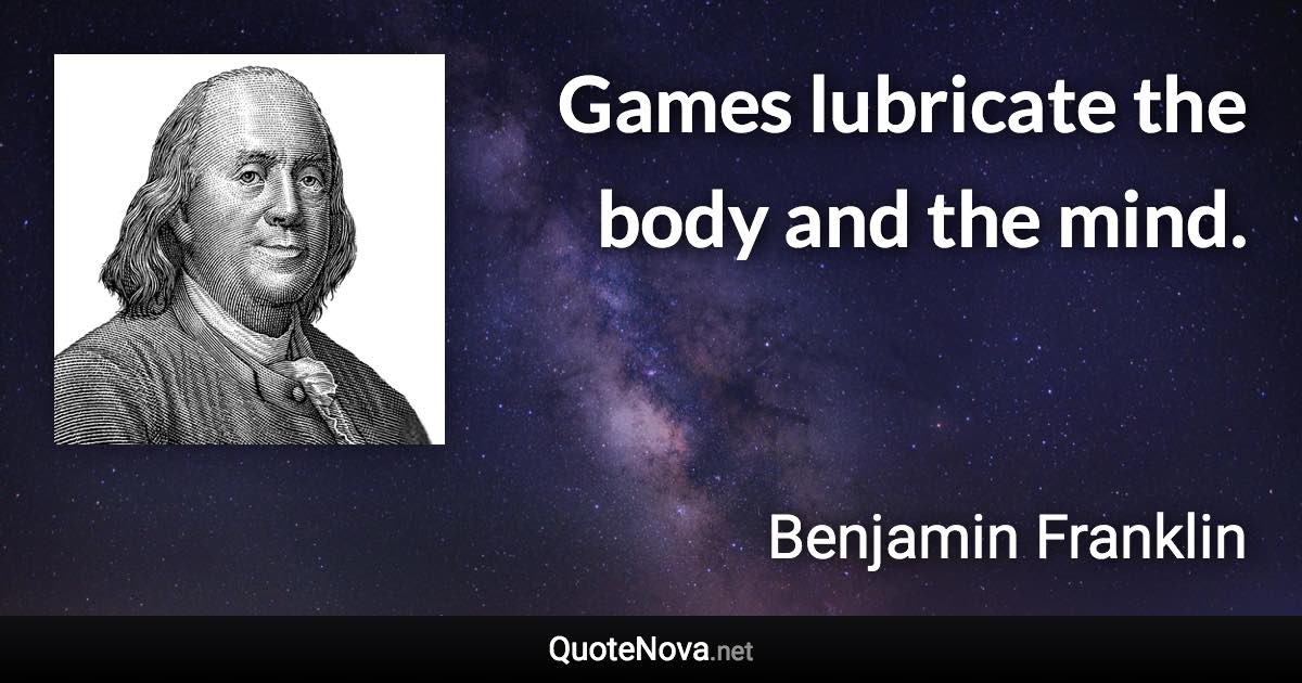 Games lubricate the body and the mind. - Benjamin Franklin quote