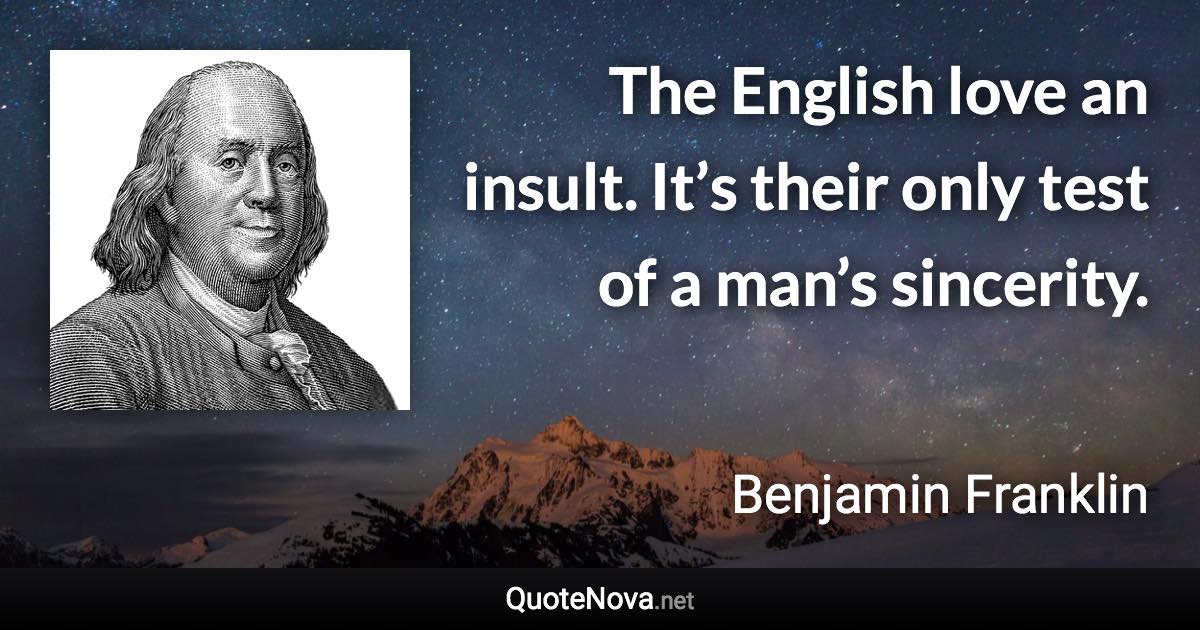 The English love an insult. It’s their only test of a man’s sincerity. - Benjamin Franklin quote