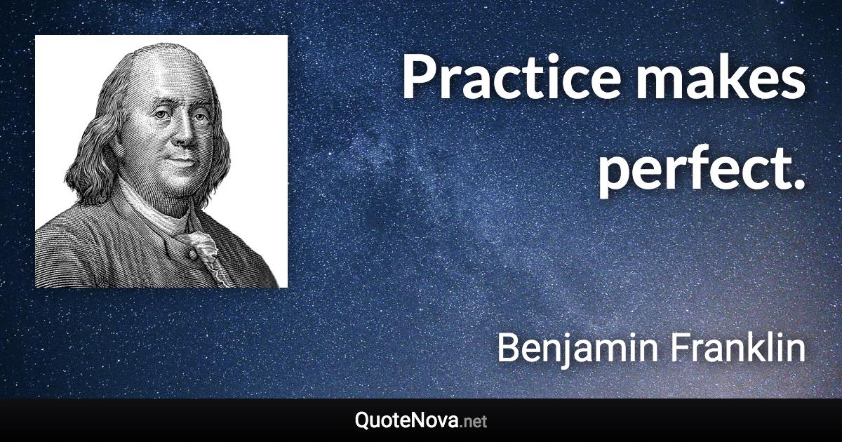 Practice makes perfect. - Benjamin Franklin quote